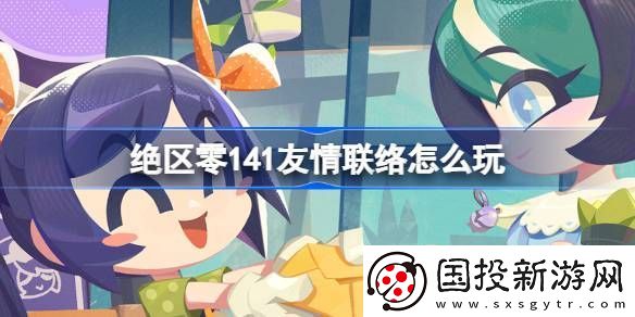 絕區(qū)零141友情聯(lián)絡(luò)活動(dòng)介紹-141友情聯(lián)絡(luò)怎么玩