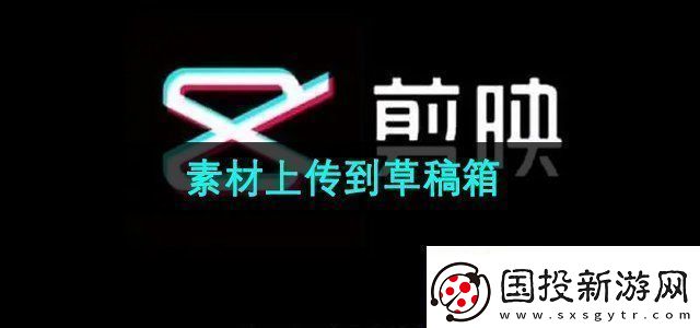 剪映素材怎么上傳到草稿箱素材上傳到草稿箱方法無限數(shù)碼