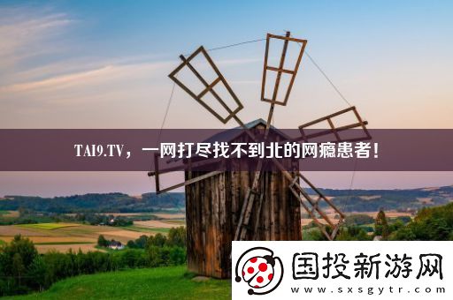 TAI9.TV-一網(wǎng)打盡找不到北的網(wǎng)癮患者！