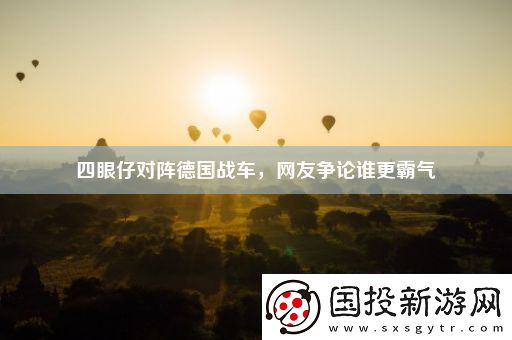 四眼仔對(duì)陣德國(guó)戰(zhàn)車友爭(zhēng)論誰(shuí)更霸氣