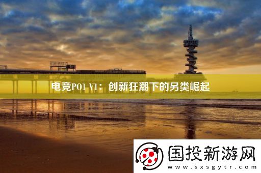 電競(jìng)PO1V1：創(chuàng)新狂潮下的另類崛起