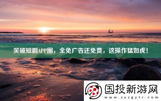 笑破短劇APP圈-全免廣告還免費-這操作猛如虎！
