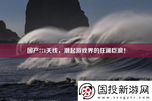 國產(chǎn)771天線潮起游戲界的狂瀾巨浪！