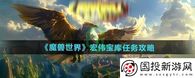 魔獸世界宏偉寶庫任務(wù)怎么做-宏偉寶庫任務(wù)攻略