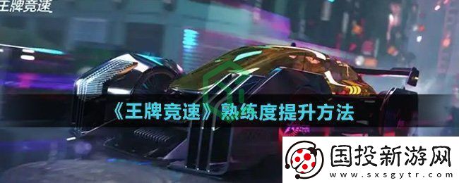 王牌競速怎么提升熟練度-熟練度提升方法