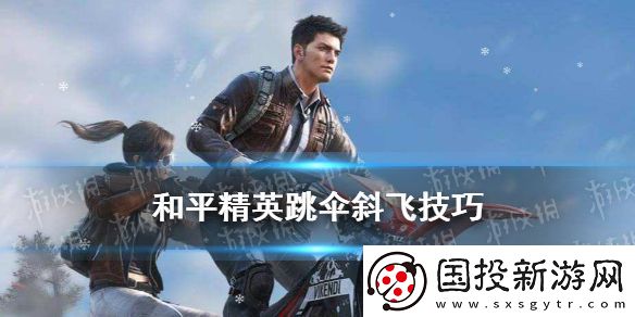 和平精英跳傘后怎么飛得又快又遠(yuǎn)-跳傘斜飛技巧攻略