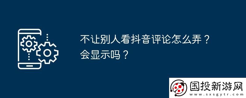 不讓別人看抖音評論怎么弄-會顯示嗎