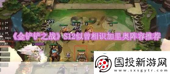 金鏟鏟之戰(zhàn)名流加里奧陣容推薦名流巨像加里奧-制霸全場(chǎng)的秘訣