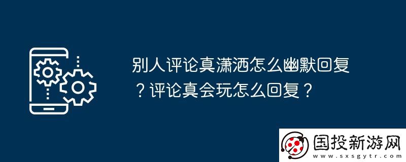 別人評(píng)論真瀟灑怎么幽默回復(fù)-評(píng)論真會(huì)玩怎么回復(fù)