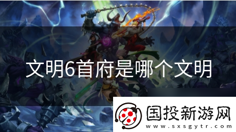 文明6首府是哪個文明