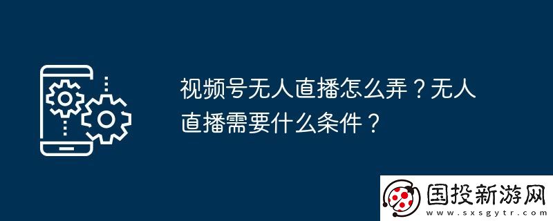 視頻號(hào)無人直播怎么弄-無人直播需要什么條件