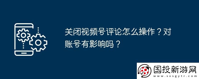 關(guān)閉視頻號(hào)評(píng)論怎么操作-對(duì)賬號(hào)有影響嗎