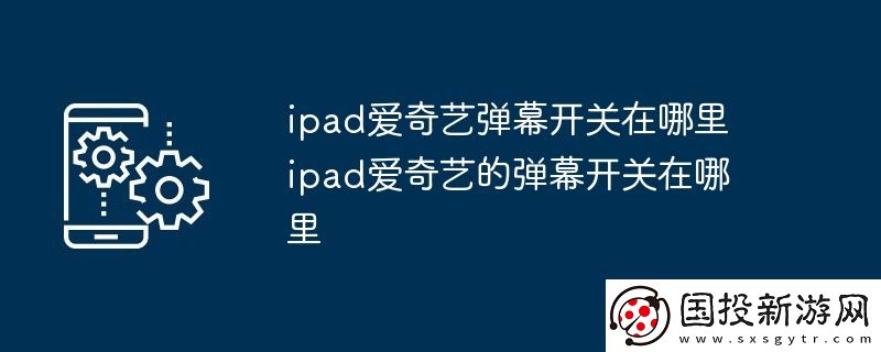 ipad愛(ài)奇藝彈幕開(kāi)關(guān)在哪里-ipad愛(ài)奇藝的彈幕開(kāi)關(guān)在哪里