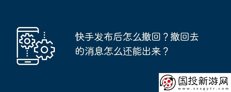 快手發(fā)布后怎么撤回-撤回去的消息怎么還能出來