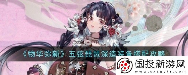 物華彌新五弦琵琶深造裝備搭配攻略-攻略明確升級(jí)目標(biāo)