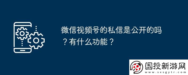 微信視頻號(hào)的私信是公開的嗎-有什么功能