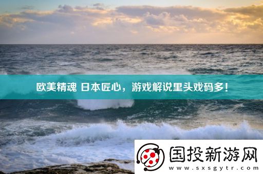 歐美精魂-日本匠心-游戲解說(shuō)里頭戲碼多！