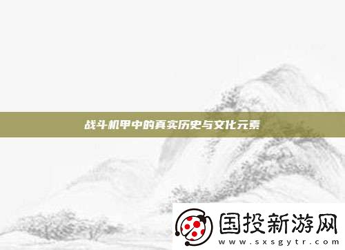 戰(zhàn)斗機(jī)甲中的真實(shí)歷史與文化元素