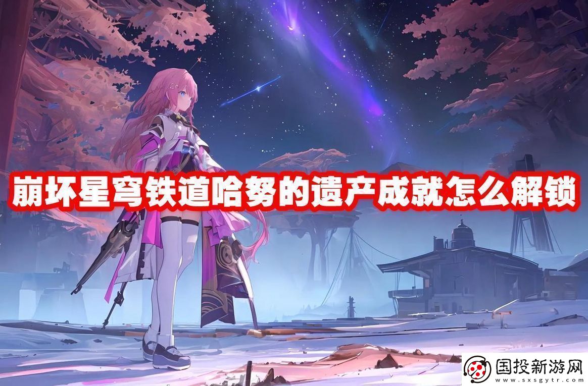 崩壞星穹鐵道哈努的遺產(chǎn)成就解鎖方法-崩壞星穹鐵道哈努的遺產(chǎn)成就怎么解鎖