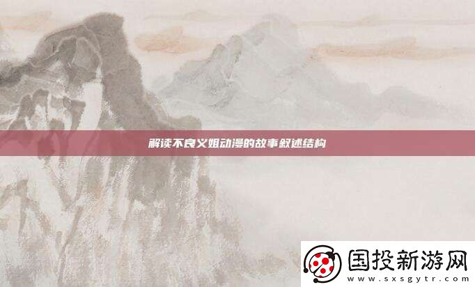 解讀不良義姐動(dòng)漫的故事敘述結(jié)構(gòu)