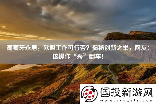 葡萄牙永居-歐盟工作可行否-揭秘創(chuàng)新之舉-網(wǎng)友：這操作“秀”翻車(chē)！