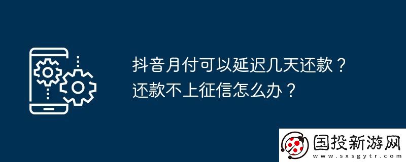抖音月付可以延遲幾天還款-還款不上征信怎么辦