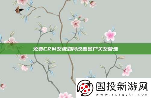 免費CRM系統(tǒng)如何改善客戶關(guān)系管理