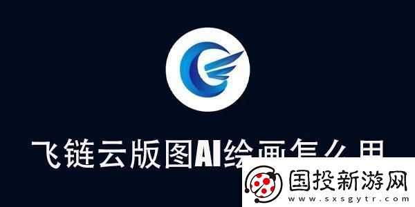 飛鏈云版圖AI繪畫使用教程飛鏈云版圖AI繪畫怎么用