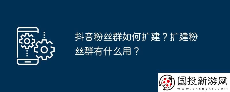 抖音粉絲群如何擴建-擴建粉絲群有什么用