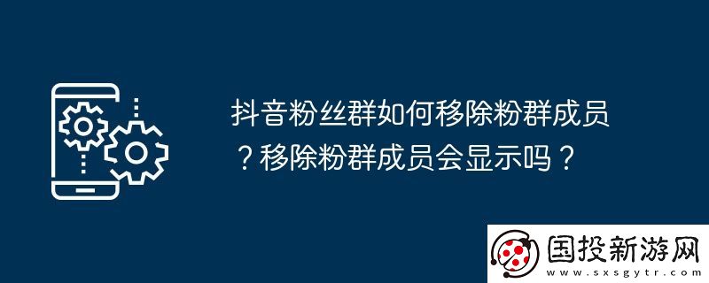 抖音粉絲群如何移除粉群成員-移除粉群成員會顯示嗎