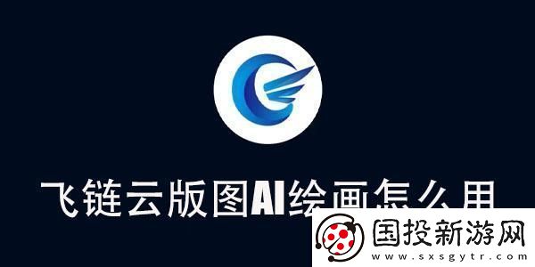 飛鏈云版圖AI繪畫使用教程-飛鏈云版圖AI繪畫怎么用