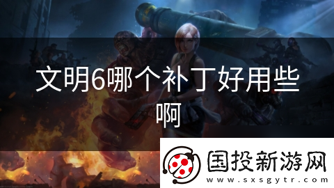 文明6哪個(gè)補(bǔ)丁好用些啊