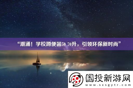 “潮涌！學校蹲便器50-70升-引領(lǐng)環(huán)保新時尚”