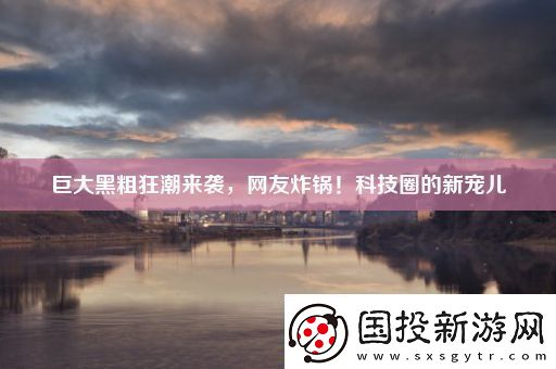 巨大黑粗狂潮來襲-友炸鍋！科技圈的新寵兒