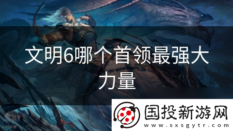 文明6哪個首領(lǐng)最強(qiáng)大力量
