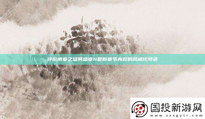 評價肉宴之猛男盛宴H最新章節(jié)內(nèi)容的風格化特色