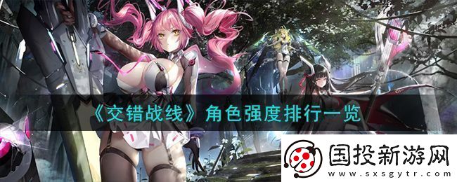 交錯(cuò)戰(zhàn)線角色強(qiáng)度排行一覽-交錯(cuò)戰(zhàn)線角色強(qiáng)度怎么樣