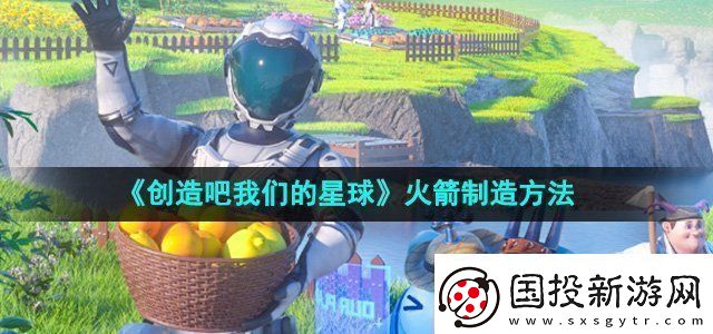 創(chuàng)造吧我們的星球火箭制造方法游戲更新內(nèi)容與版本特色分析