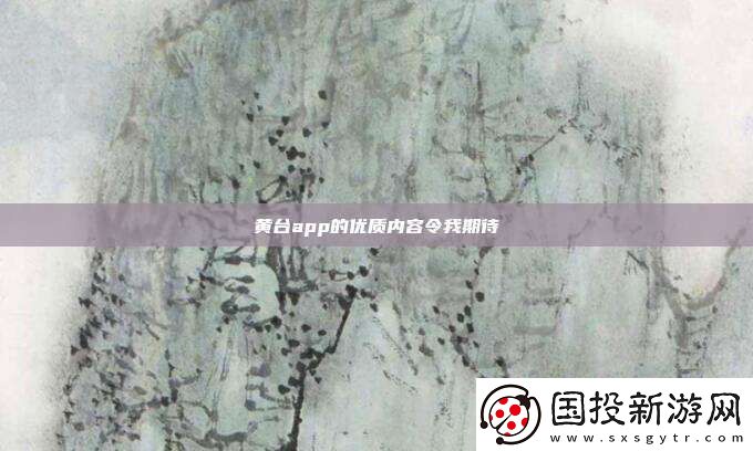 黃臺(tái)app的優(yōu)質(zhì)內(nèi)容令我期待