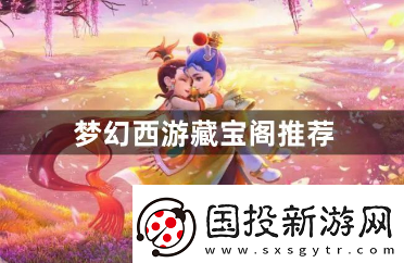 夢(mèng)幻西游藏寶閣推薦有哪些-藏寶閣推薦