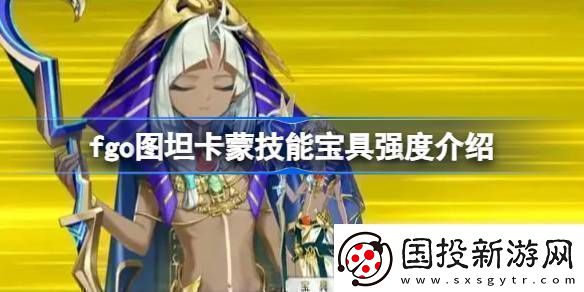 fgo圖坦卡蒙技能寶具強度介紹-fgo圖坦卡蒙技能寶具怎么樣