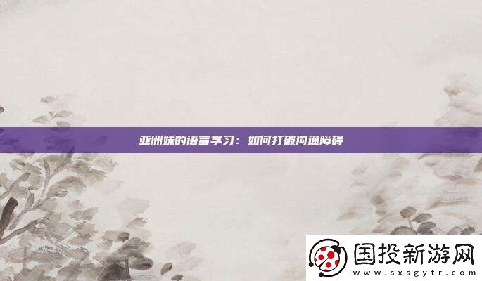 亞洲妹的語言學習：如何打破溝通障礙