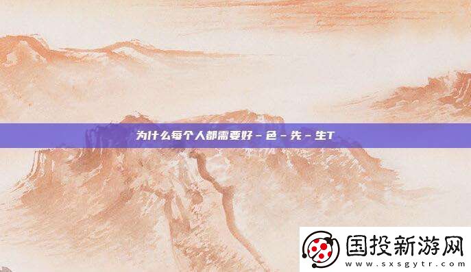 為什么每個(gè)人都需要好–色–先–生TⅤ