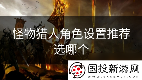 怪物獵人角色設置推薦選哪個