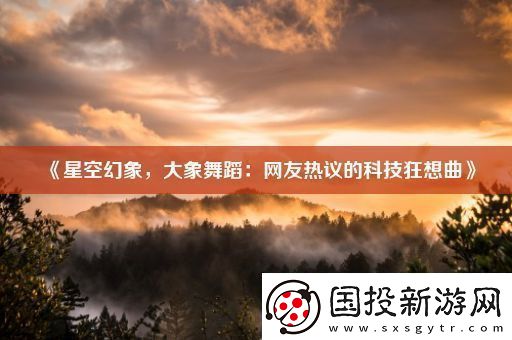 星空幻象-大象舞蹈：友熱議的科技狂想曲