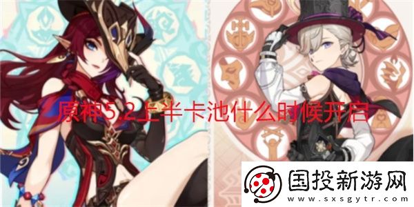 原神5.2上半卡池什么時(shí)候開(kāi)啟-原神5.2上半卡池開(kāi)啟時(shí)間介紹