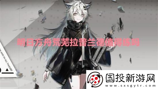 明日方舟荒蕪拉普蘭德值得練嗎-明日方舟荒蕪拉普蘭德強度介紹