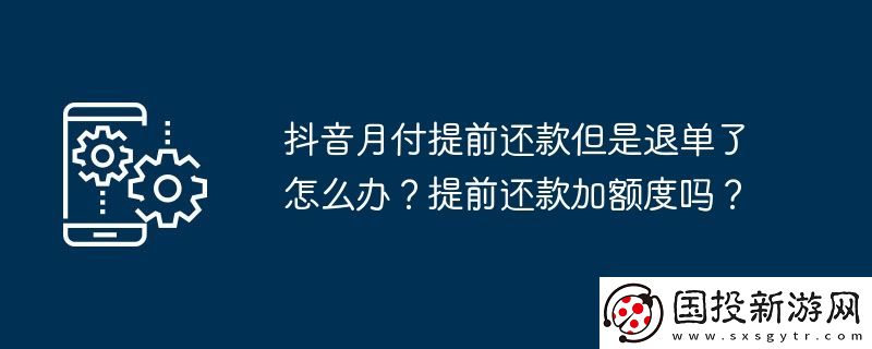 抖音月付提前還款但是退單了怎么辦-提前還款加額度嗎