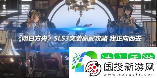 明日方舟SLS3突襲高配攻略-我正向西去