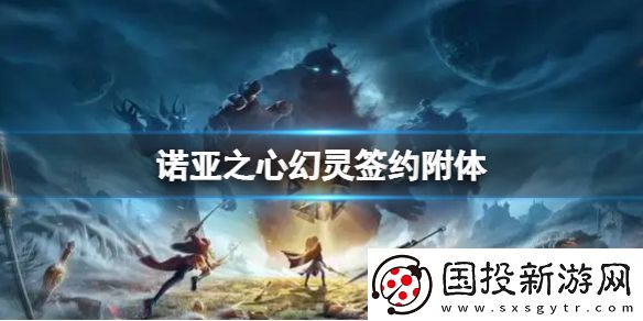 諾亞之心幻靈簽約附體是什么：限時兌換最優(yōu)方案